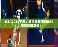 NBA2015下載：暢享極致籃球體驗(yàn)，感受賽場激情！