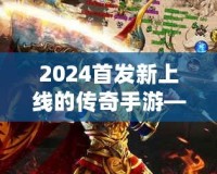 2024首發(fā)新上線的傳奇手游——重燃熱血，縱橫沙場(chǎng)，再度掀起手游風(fēng)潮