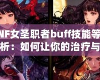 DNF女圣職者buff技能等級(jí)解析：如何讓你的治療與輔助更強(qiáng)大？