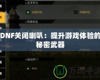 DNF關(guān)閉喇叭：提升游戲體驗的秘密武器