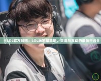 《LOL官方貼吧：LOL玩家聚集地，交流與互動的最佳平臺》