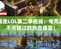 暴走LOL第二季在線：電競(jìng)迷不可錯(cuò)過的熱血盛宴！