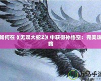 如何在《無雙大蛇Z》中獲得孫悟空：完美攻略