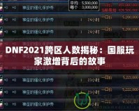 DNF2021跨區(qū)人數(shù)揭秘：國服玩家激增背后的故事