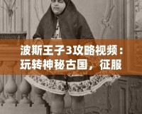 波斯王子3攻略視頻：玩轉(zhuǎn)神秘古國，征服每一關(guān)！