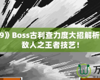 《拳皇99》Boss古利查力度大招解析——征服敵人之王者技藝！