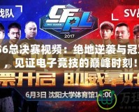 CFPLS6總決賽視頻：絕地逆襲與冠軍之爭(zhēng)，見(jiàn)證電子競(jìng)技的巔峰時(shí)刻！