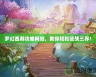 夢(mèng)幻西游攻略網(wǎng)站，助你輕松征戰(zhàn)三界！