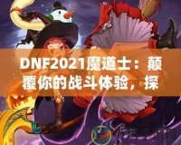 DNF2021魔道士：顛覆你的戰(zhàn)斗體驗(yàn)，探索最強(qiáng)魔法的力量