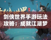 劍俠世界手游玩法攻略：成就江湖夢，掌控武林風云