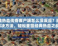 下載熱血傳奇客戶端怎么沒反應(yīng)？揭秘解決方法，輕松重回經(jīng)典熱血之戰(zhàn)！