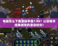 電腦怎么下載星際爭霸1.08？讓你暢享經(jīng)典游戲的激動時刻！