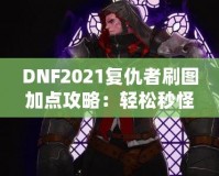 DNF2021復(fù)仇者刷圖加點(diǎn)攻略：輕松秒怪，成為全服最強(qiáng)復(fù)仇者！