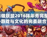 《英雄聯(lián)盟2016拜年秀完整版》——游戲與文化的完美融合，開啟新春狂歡