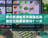 夢幻西游將軍令解除后再綁定日期重新算嗎？一文帶你解答疑惑！