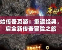 原始傳奇頁游：重返經(jīng)典，開啟全新傳奇冒險之旅