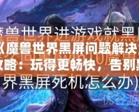 《魔獸世界黑屏問題解決全攻略：玩得更暢快，告別黑屏困擾！》