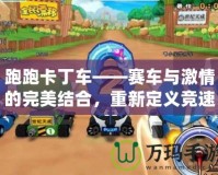 跑跑卡丁車——賽車與激情的完美結(jié)合，重新定義競(jìng)速游戲的樂(lè)趣！