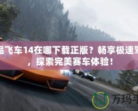 極品飛車14在哪下載正版？暢享極速駕駛，探索完美賽車體驗(yàn)！