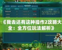 《我去還有這種操作2攻略大全：全方位玩法解析》