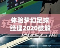 體驗夢幻足球經(jīng)理2020破解版：打造屬于你的足球帝國