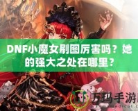 DNF小魔女刷圖厲害嗎？她的強大之處在哪里？