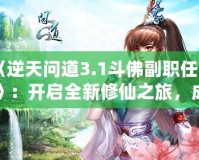 《逆天問道3.1斗佛副職任務》：開啟全新修仙之旅，成為修仙界的巔峰存在！