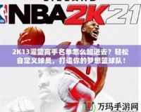 2K13灌籃高手名單怎么加進(jìn)去？輕松自定義球員，打造你的夢(mèng)想籃球隊(duì)！