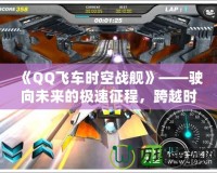 《QQ飛車時(shí)空戰(zhàn)艦》——駛向未來(lái)的極速征程，跨越時(shí)空的競(jìng)速挑戰(zhàn)