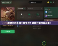 魔獸平臺(tái)地圖下載失?。拷鉀Q方案盡在這里！