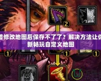 魔獸修改地圖后保存不了了？解決方法讓你重新暢玩自定義地圖