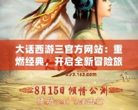 大話西游三官方網(wǎng)站：重燃經(jīng)典，開啟全新冒險旅程