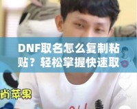 DNF取名怎么復(fù)制粘貼？輕松掌握快速取名技巧！