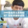 DNF取名怎么復(fù)制粘貼？輕松掌握快速取名技巧！