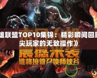 《英雄聯(lián)盟TOP10集錦：精彩瞬間回顧，頂尖玩家的無敵操作》