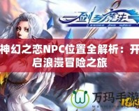 神幻之戀NPC位置全解析：開啟浪漫冒險之旅