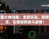 穿越火線DJ版：全新玩法，震撼音浪，引爆你的戰(zhàn)斗激情！