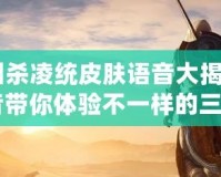 《三國(guó)殺凌統(tǒng)皮膚語音大揭秘：全新語音帶你體驗(yàn)不一樣的三國(guó)！》