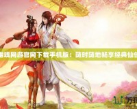 倩女幽魂網(wǎng)游官網(wǎng)下載手機(jī)版：隨時(shí)隨地暢享經(jīng)典仙俠世界