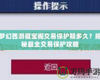 夢(mèng)幻西游藏寶閣交易保護(hù)期多久？揭秘最全交易保護(hù)攻略