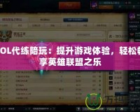 LOL代練陪玩：提升游戲體驗，輕松暢享英雄聯(lián)盟之樂