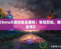 《Dota火貓技能全解析：掌控烈焰，燃爆全場(chǎng)》