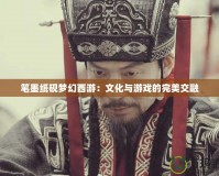 筆墨紙硯夢幻西游：文化與游戲的完美交融