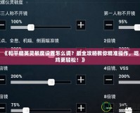 《和平精英靈敏度設(shè)置怎么調(diào)？最全攻略教你精準(zhǔn)操作，吃雞更輕松！》