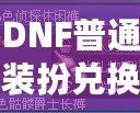 DNF普通裝扮兌換券絕版了嗎？揭秘最新活動(dòng)與未來趨勢