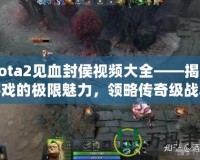 Dota2見血封侯視頻大全——揭開游戲的極限魅力，領略傳奇級戰(zhàn)斗