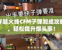 穿越火線CFM子彈加成攻略，輕松提升爆頭率！