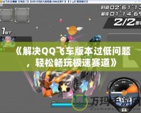 《解決QQ飛車(chē)版本過(guò)低問(wèn)題，輕松暢玩極速賽道》