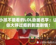 小孩不能看的LOL動畫名字：讓你大呼過癮的刺激劇情！