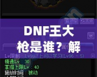 DNF王大槍是誰？解密“王大槍”背后的傳奇人物！